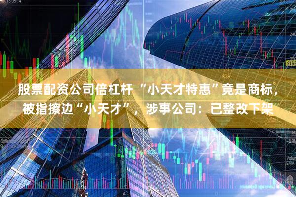 股票配资公司倍杠杆 “小天才特惠”竟是商标，被指擦边“小天才”，涉事公司：已整改下架