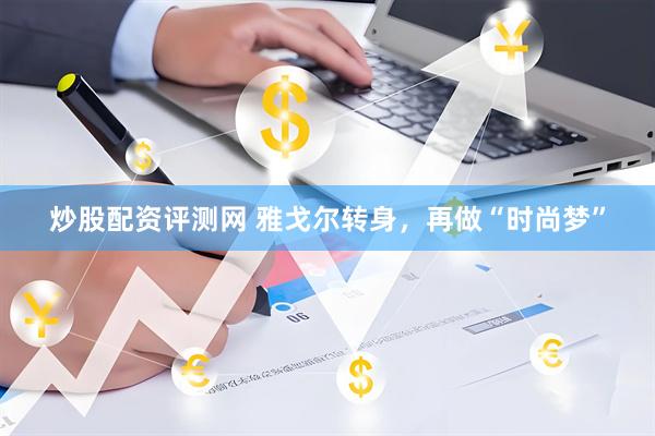 炒股配资评测网 雅戈尔转身，再做“时尚梦”