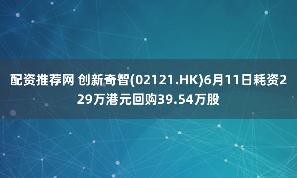 配资推荐网 创新奇智(02121.HK)6月11日耗资229万港元回购39.54万股