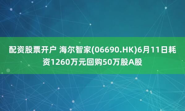 配资股票开户 海尔智家(06690.HK)6月11日耗资1260万元回购50万股A股