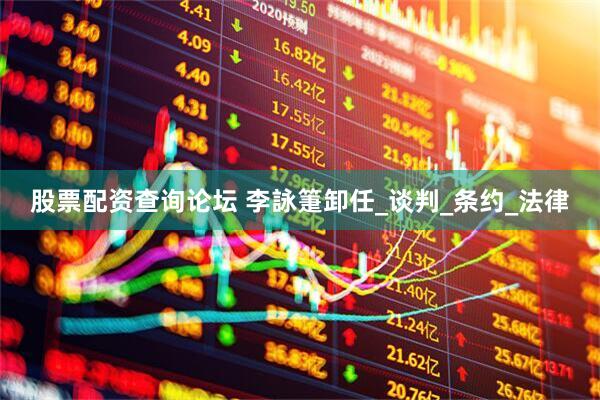股票配资查询论坛 李詠箑卸任_谈判_条约_法律