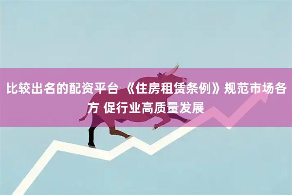 比较出名的配资平台 《住房租赁条例》规范市场各方 促行业高质量发展