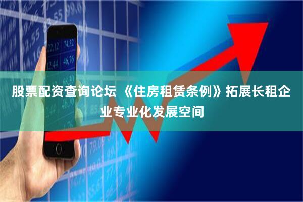 股票配资查询论坛 《住房租赁条例》拓展长租企业专业化发展空间