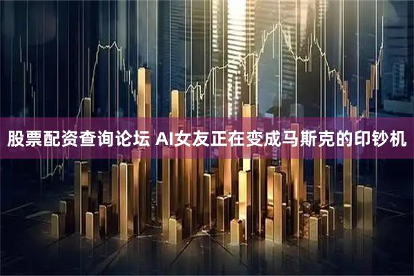股票配资查询论坛 AI女友正在变成马斯克的印钞机