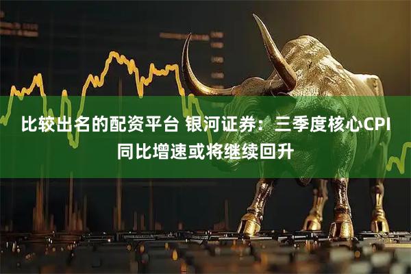 比较出名的配资平台 银河证券：三季度核心CPI同比增速或将继续回升