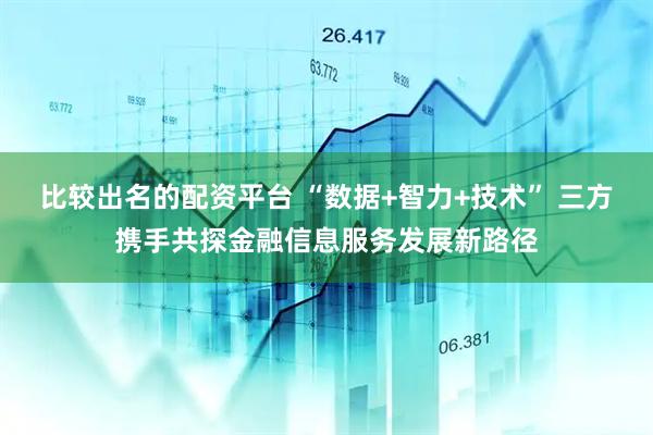 比较出名的配资平台 “数据+智力+技术” 三方携手共探金融信息服务发展新路径