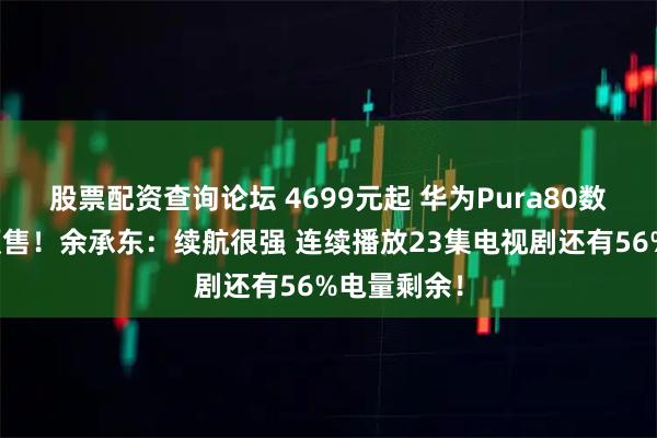 股票配资查询论坛 4699元起 华为Pura80数字版开启预售！余承东：续航很强 连续播放23集电视剧还有56%电量剩余！
