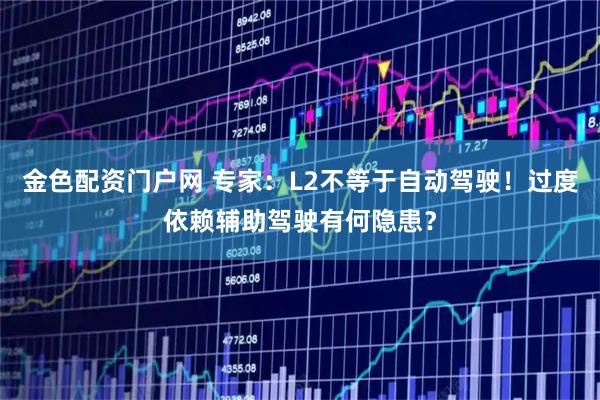 金色配资门户网 专家：L2不等于自动驾驶！过度依赖辅助驾驶有何隐患？