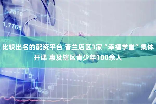 比较出名的配资平台 普兰店区3家“幸福学堂”集体开课 惠及辖区青少年100余人