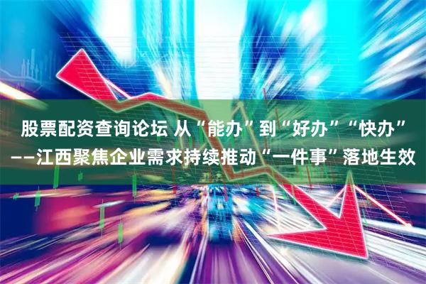 股票配资查询论坛 从“能办”到“好办”“快办”——江西聚焦企业需求持续推动“一件事”落地生效