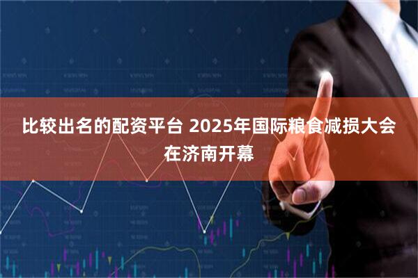 比较出名的配资平台 2025年国际粮食减损大会在济南开幕