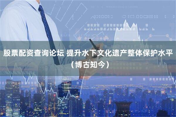 股票配资查询论坛 提升水下文化遗产整体保护水平（博古知今）