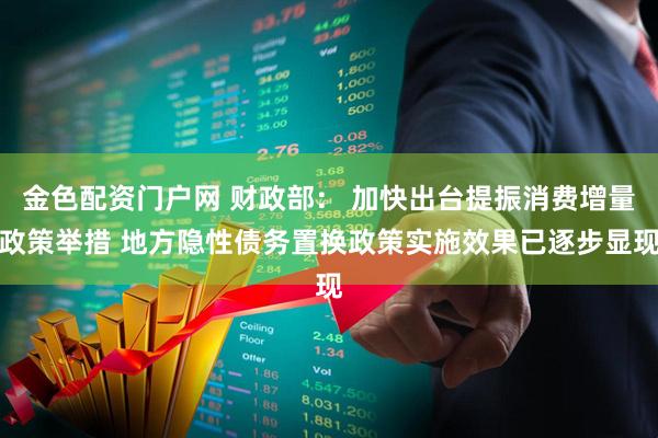 金色配资门户网 财政部： 加快出台提振消费增量政策举措 地方隐性债务置换政策实施效果已逐步显现