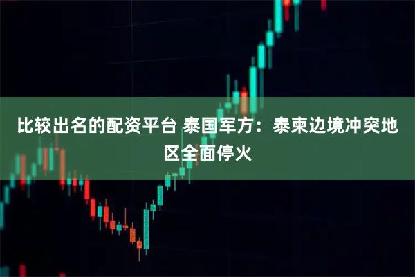 比较出名的配资平台 泰国军方：泰柬边境冲突地区全面停火