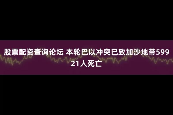 股票配资查询论坛 本轮巴以冲突已致加沙地带59921人死亡