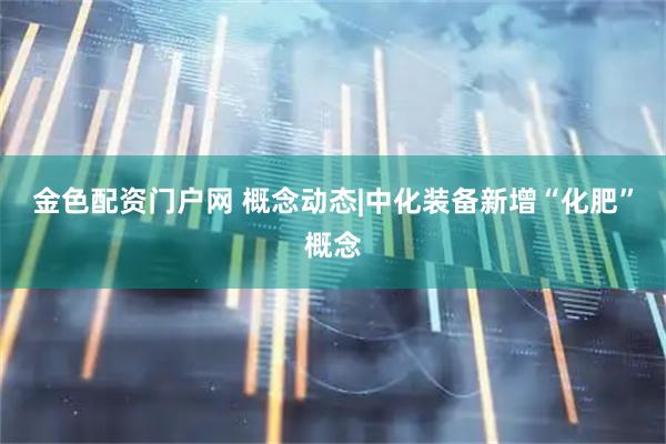 金色配资门户网 概念动态|中化装备新增“化肥”概念