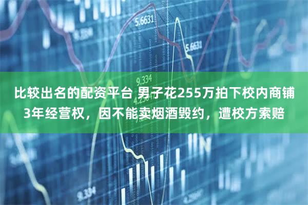 比较出名的配资平台 男子花255万拍下校内商铺3年经营权，因不能卖烟酒毁约，遭校方索赔