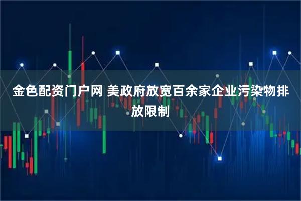 金色配资门户网 美政府放宽百余家企业污染物排放限制