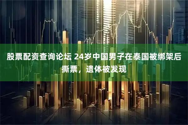 股票配资查询论坛 24岁中国男子在泰国被绑架后撕票，遗体被发现