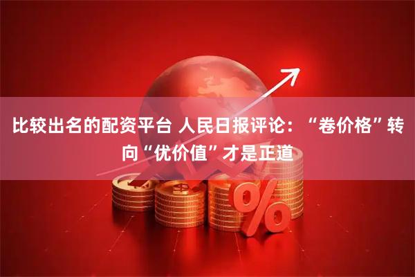 比较出名的配资平台 人民日报评论：“卷价格”转向“优价值”才是正道