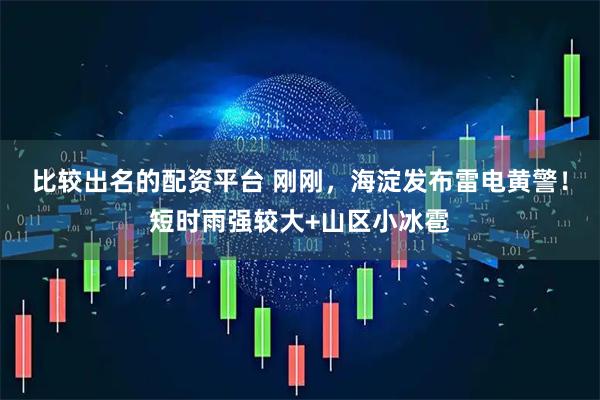 比较出名的配资平台 刚刚，海淀发布雷电黄警！短时雨强较大+山区小冰雹
