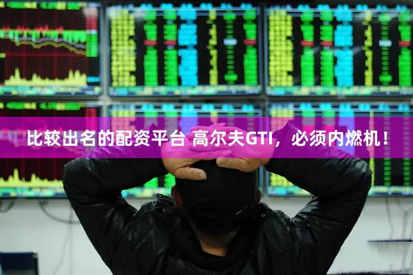 比较出名的配资平台 高尔夫GTI，必须内燃机！