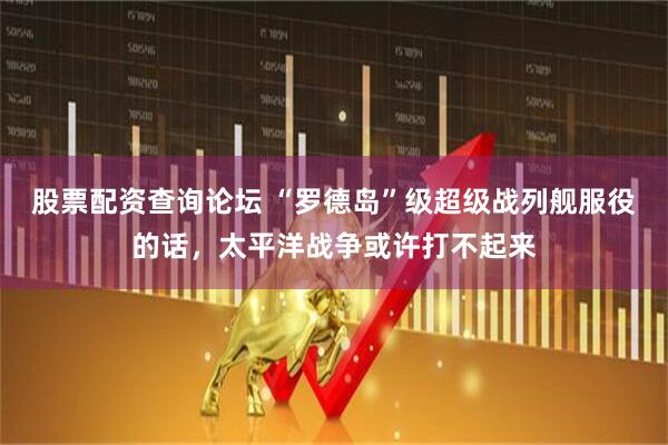 股票配资查询论坛 “罗德岛”级超级战列舰服役的话，太平洋战争或许打不起来
