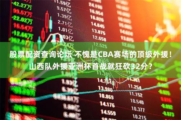 股票配资查询论坛 不愧是CBA赛场的顶级外援！山西队外援亚洲杯首战就狂砍32分？