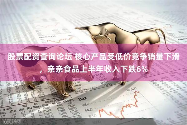 股票配资查询论坛 核心产品受低价竞争销量下滑，亲亲食品上半年收入下跌6%