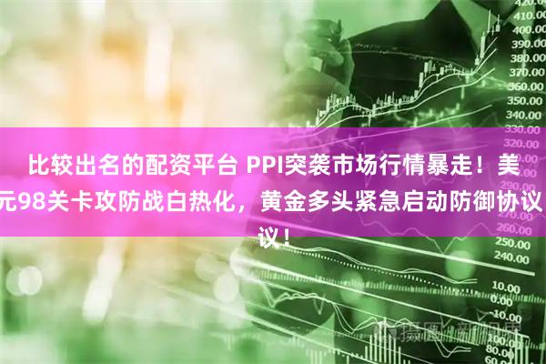 比较出名的配资平台 PPI突袭市场行情暴走！美元98关卡攻防战白热化，黄金多头紧急启动防御协议！