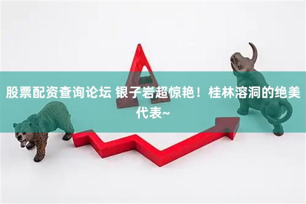 股票配资查询论坛 银子岩超惊艳！桂林溶洞的绝美代表~