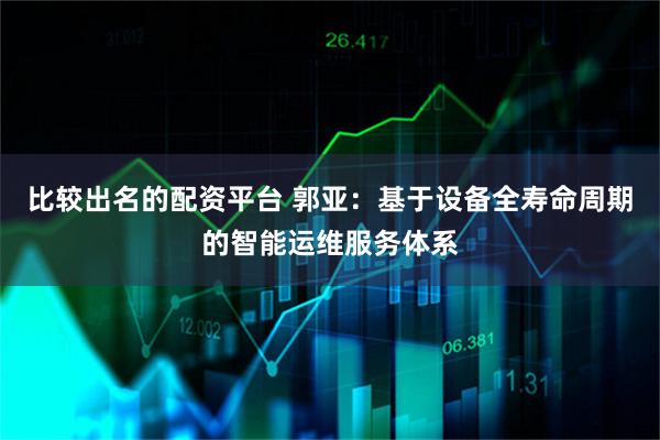 比较出名的配资平台 郭亚：基于设备全寿命周期的智能运维服务体系