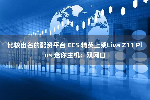 比较出名的配资平台 ECS 精英上架Liva Z11 Plus 迷你主机：双网口