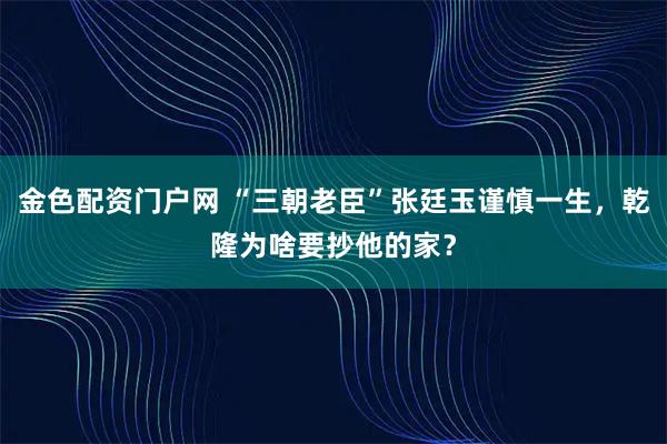金色配资门户网 “三朝老臣”张廷玉谨慎一生，乾隆为啥要抄他的家？