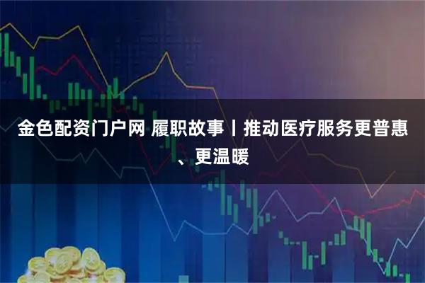 金色配资门户网 履职故事丨推动医疗服务更普惠、更温暖