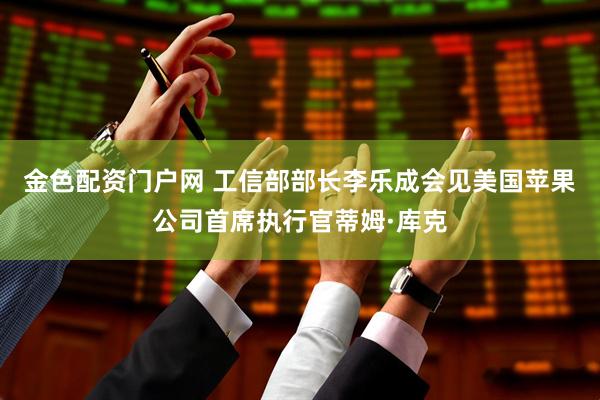 金色配资门户网 工信部部长李乐成会见美国苹果公司首席执行官蒂姆·库克