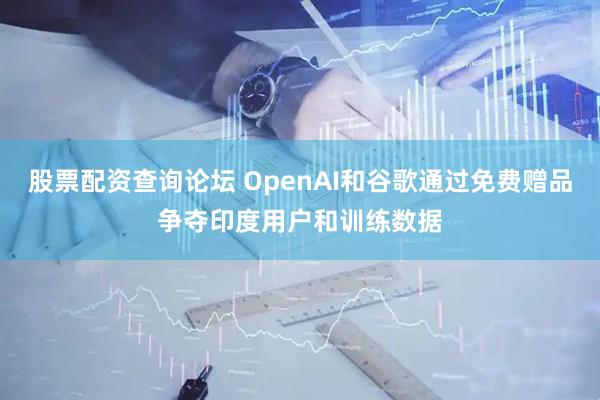 股票配资查询论坛 OpenAI和谷歌通过免费赠品争夺印度用户和训练数据