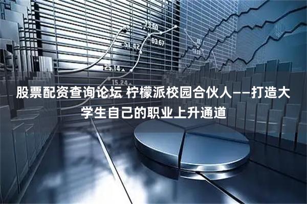 股票配资查询论坛 柠檬派校园合伙人——打造大学生自己的职业上升通道
