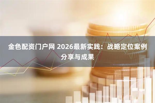 金色配资门户网 2026最新实践：战略定位案例分享与成果