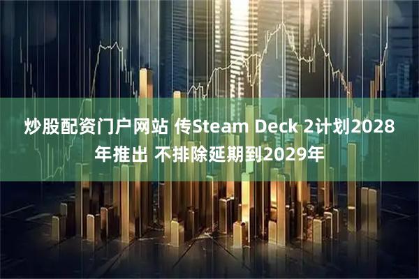 炒股配资门户网站 传Steam Deck 2计划2028年推出 不排除延期到2029年