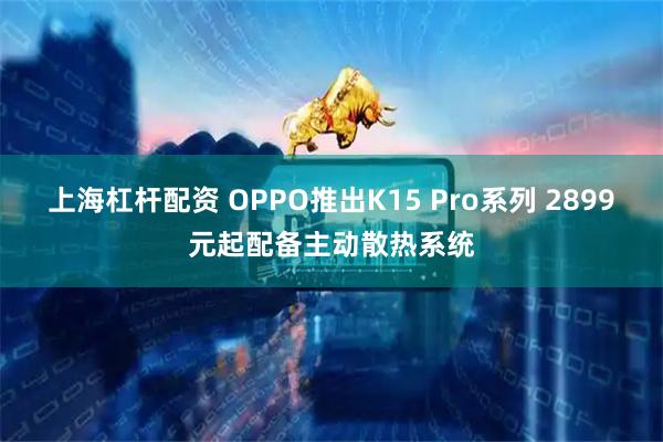 上海杠杆配资 OPPO推出K15 Pro系列 2899元起配备主动散热系统