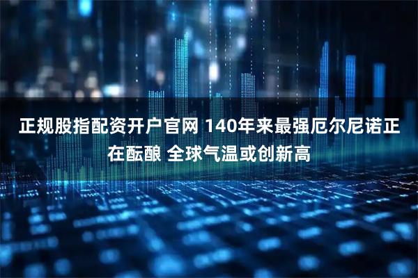 正规股指配资开户官网 140年来最强厄尔尼诺正在酝酿 全球气温或创新高