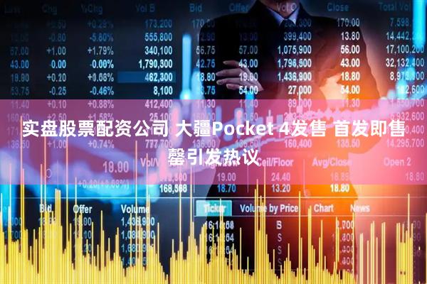 实盘股票配资公司 大疆Pocket 4发售 首发即售罄引发热议