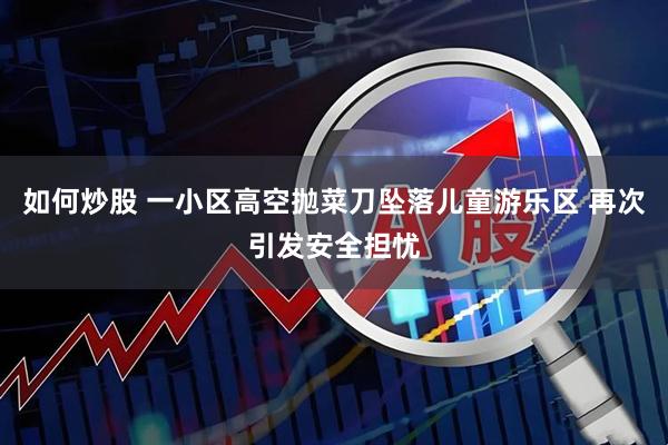 如何炒股 一小区高空抛菜刀坠落儿童游乐区 再次引发安全担忧