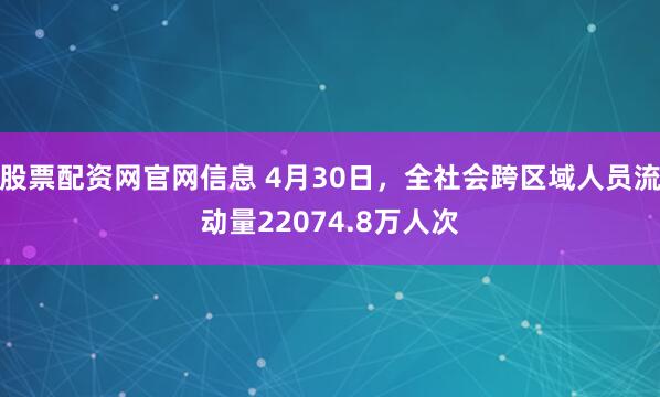 股票配资网官网信息 4月30日，全社会跨区域人员流动量22074.8万人次