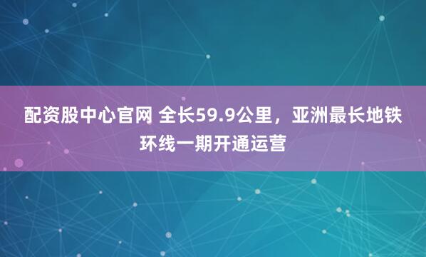 配资股中心官网 全长59.9公里，亚洲最长地铁环线一期开通运营