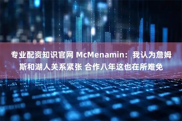 专业配资知识官网 McMenamin：我认为詹姆斯和湖人关系紧张 合作八年这也在所难免