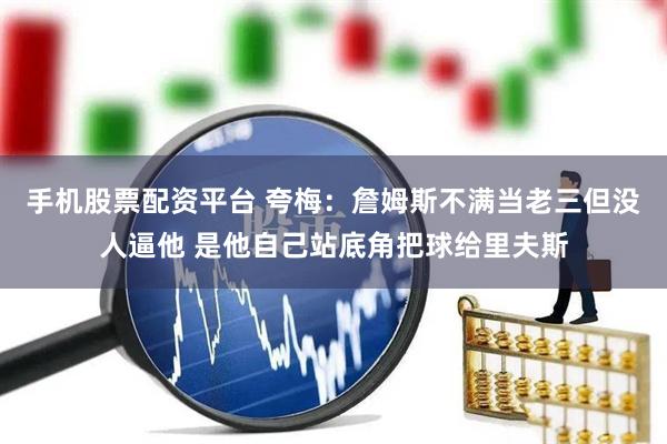 手机股票配资平台 夸梅：詹姆斯不满当老三但没人逼他 是他自己站底角把球给里夫斯
