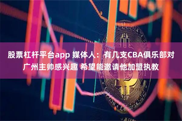 股票杠杆平台app 媒体人：有几支CBA俱乐部对广州主帅感兴趣 希望能邀请他加盟执教