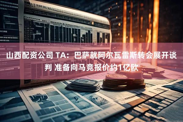 山西配资公司 TA：巴萨就阿尔瓦雷斯转会展开谈判 准备向马竞报价约1亿欧